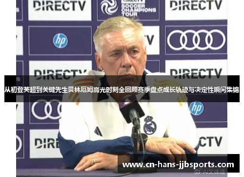 从初登英超到关键先生贝林厄姆高光时刻全回顾赛季盘点成长轨迹与决定性瞬间集锦