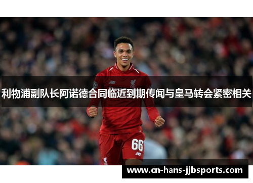 利物浦副队长阿诺德合同临近到期传闻与皇马转会紧密相关