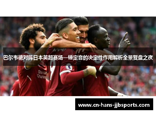 巴尔韦德对阵日本英超赛场一锤定音的决定性作用解析全景复盘之夜