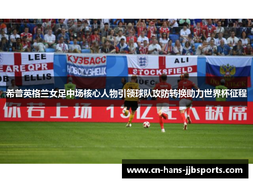 希普英格兰女足中场核心人物引领球队攻防转换助力世界杯征程