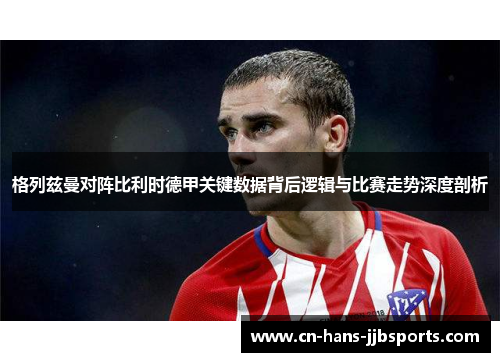 格列兹曼对阵比利时德甲关键数据背后逻辑与比赛走势深度剖析