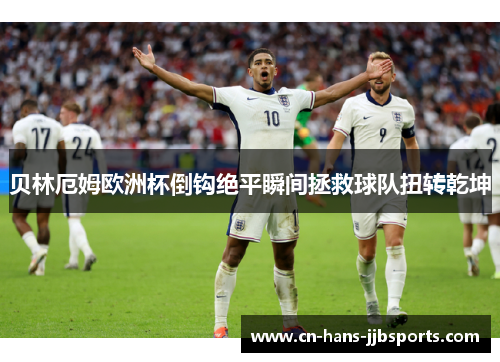 贝林厄姆欧洲杯倒钩绝平瞬间拯救球队扭转乾坤