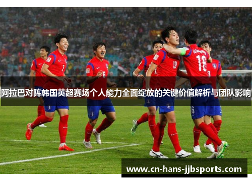 阿拉巴对阵韩国英超赛场个人能力全面绽放的关键价值解析与团队影响