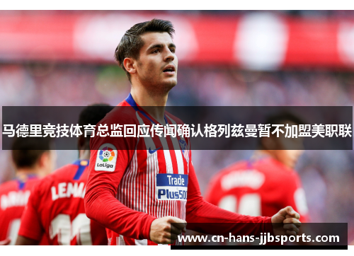 马德里竞技体育总监回应传闻确认格列兹曼暂不加盟美职联