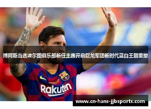 博阿斯当选波尔图俱乐部新任主席开启巨龙军团新时代蓝白王朝重塑