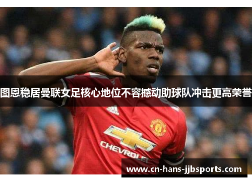 图恩稳居曼联女足核心地位不容撼动助球队冲击更高荣誉