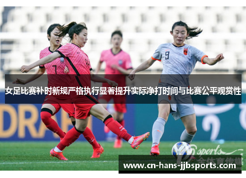 女足比赛补时新规严格执行显著提升实际净打时间与比赛公平观赏性 女足比赛补时新规严格执行显著提升实际净打时间与比赛公平观赏性