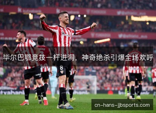 毕尔巴鄂竞技一杆进洞，神奇绝杀引爆全场欢呼