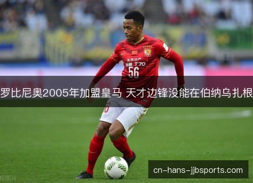 罗比尼奥2005年加盟皇马 天才边锋没能在伯纳乌扎根